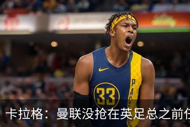卡拉格：曼联没抢在英足总之前任命图赫尔是错误