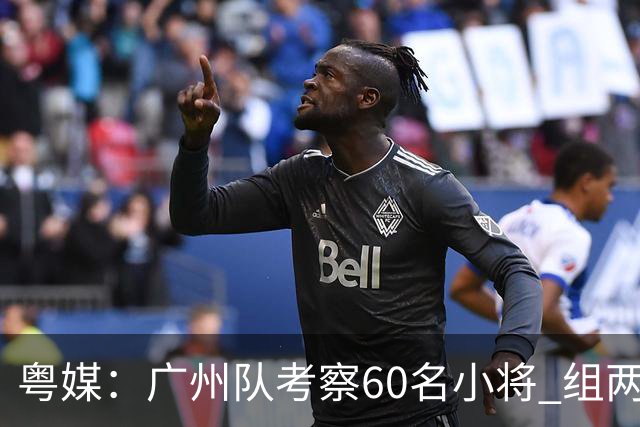粤媒：广州队考察60名小将 组两队战中超和亚冠